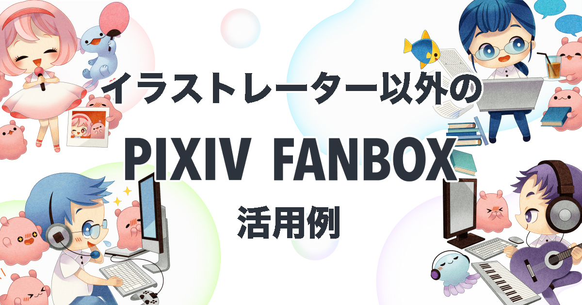 絵を描けなくても大丈夫!イラストレーター以外のpixivFANBOXの活用例